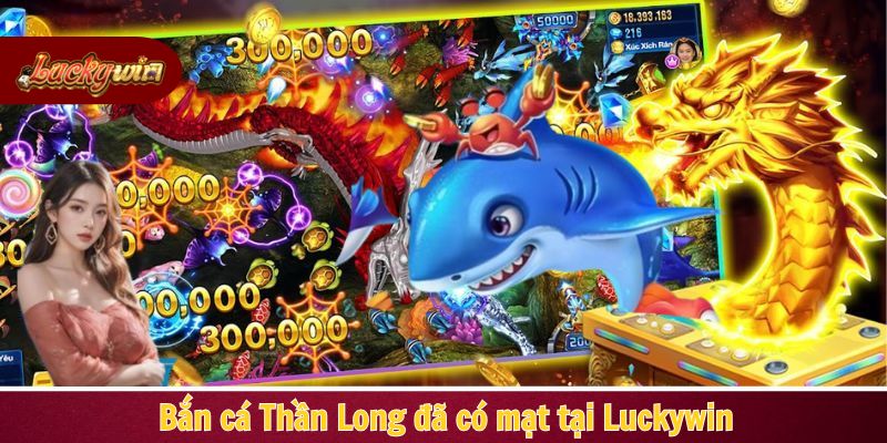 Bắn cá Thần Long đã có mặt tại Luckywin