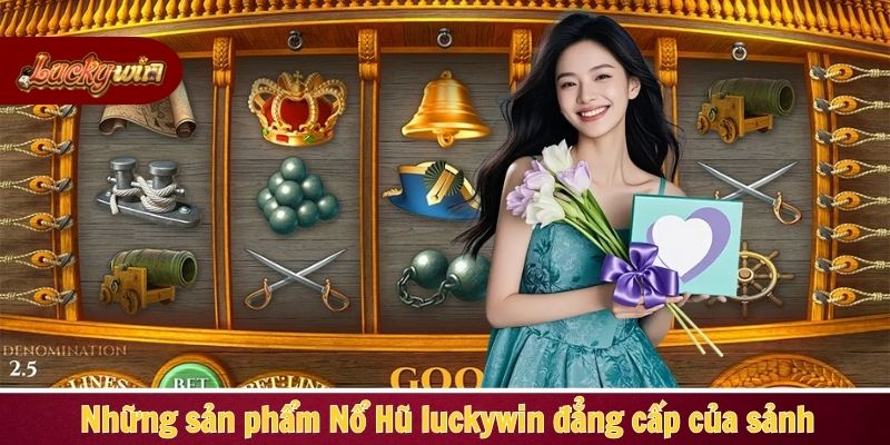 Những sản phẩm Nổ Hủ luckywin đẳng cấp của sảnh