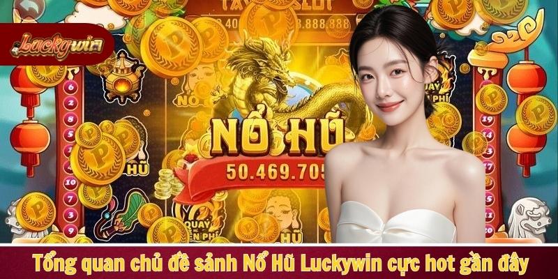 Tổng quan chủ đề sảnh Nổ Hủ Luckywin cực hot gần đây